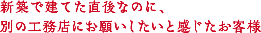 新築で建てた直後なのに、別の工務店にお願いしたいと感じたお客様