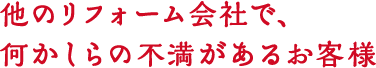 他のリフォーム会社で何かしらの不満があるお客様