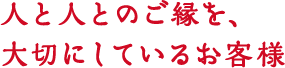人と人とのご縁を大切にしているお客様