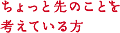 ちょっと先のことを考えている方