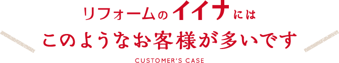 リフォームのイイナには、このようなお客様が多いです