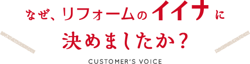 なぜ、リフォームのイイナに決めましたか?