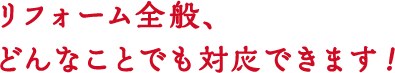 リフォーム全般、どんなことでも対応できます!
