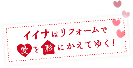 イイナはリフォームで、愛を形にかえていく!